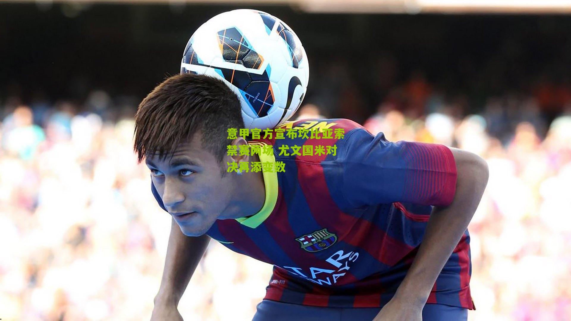 意甲官方宣布坎比亚索禁赛两场 尤文国米对决再添变数
