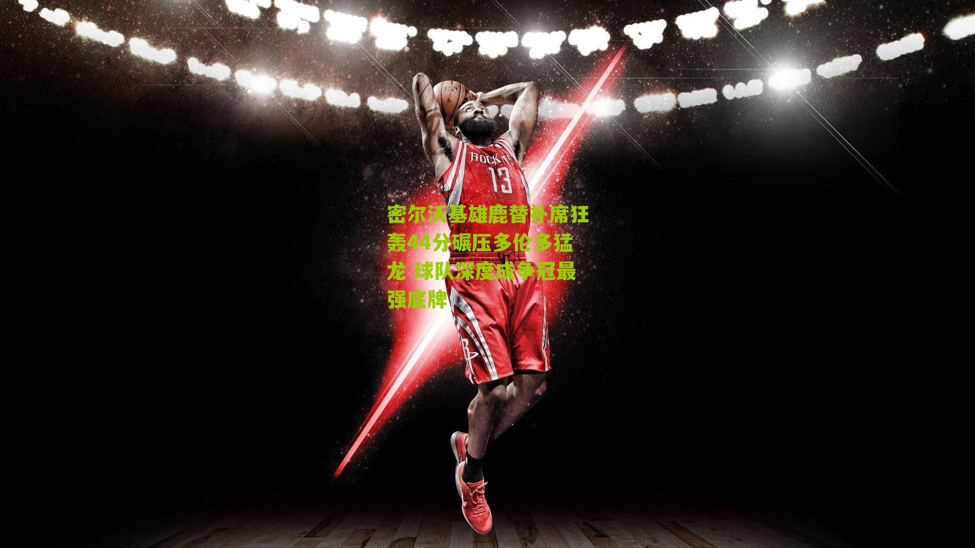 密尔沃基雄鹿替补席狂轰44分碾压多伦多猛龙 球队深度成争冠最强底牌