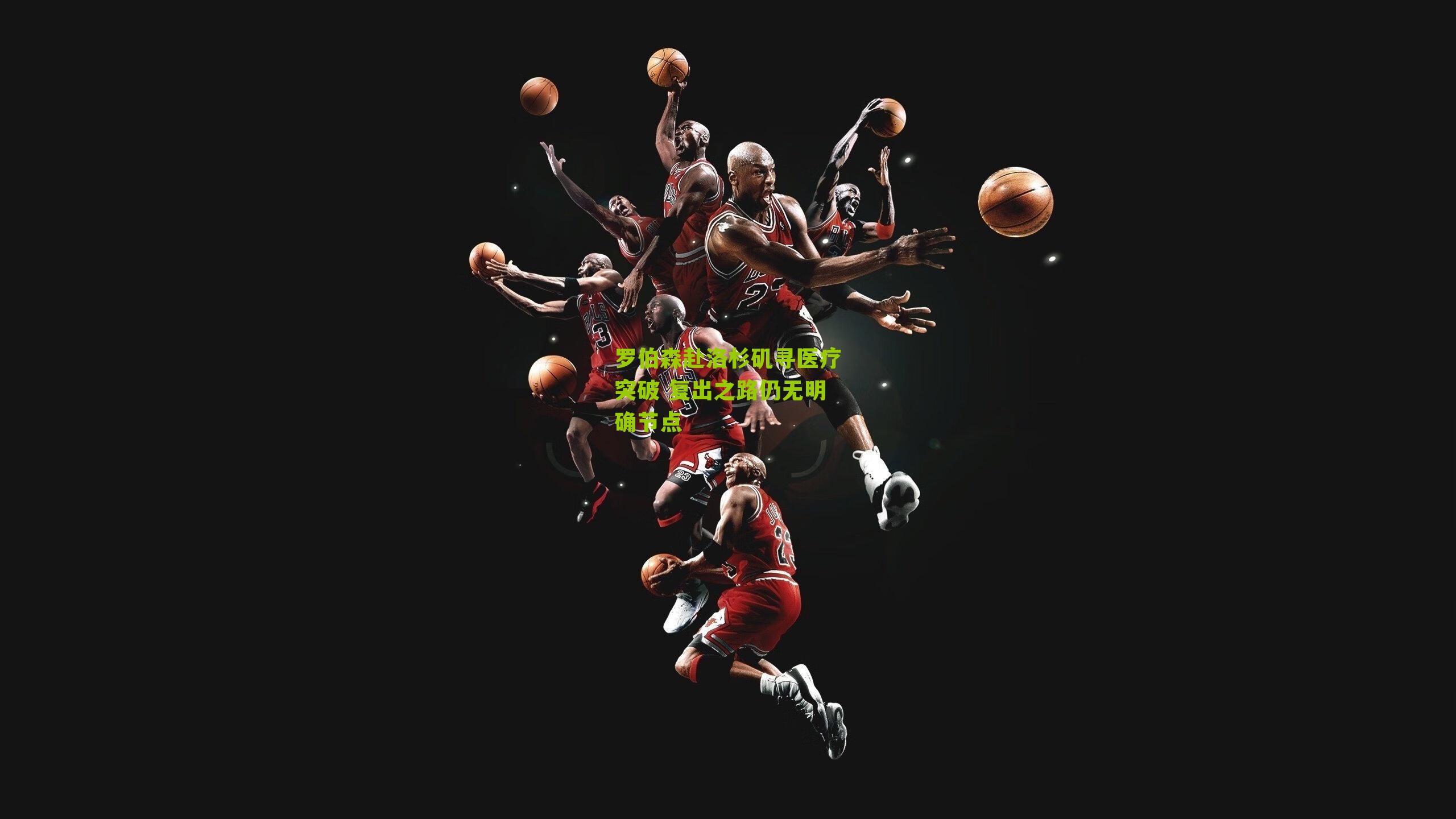 罗伯森赴洛杉矶寻医疗突破 复出之路仍无明确节点