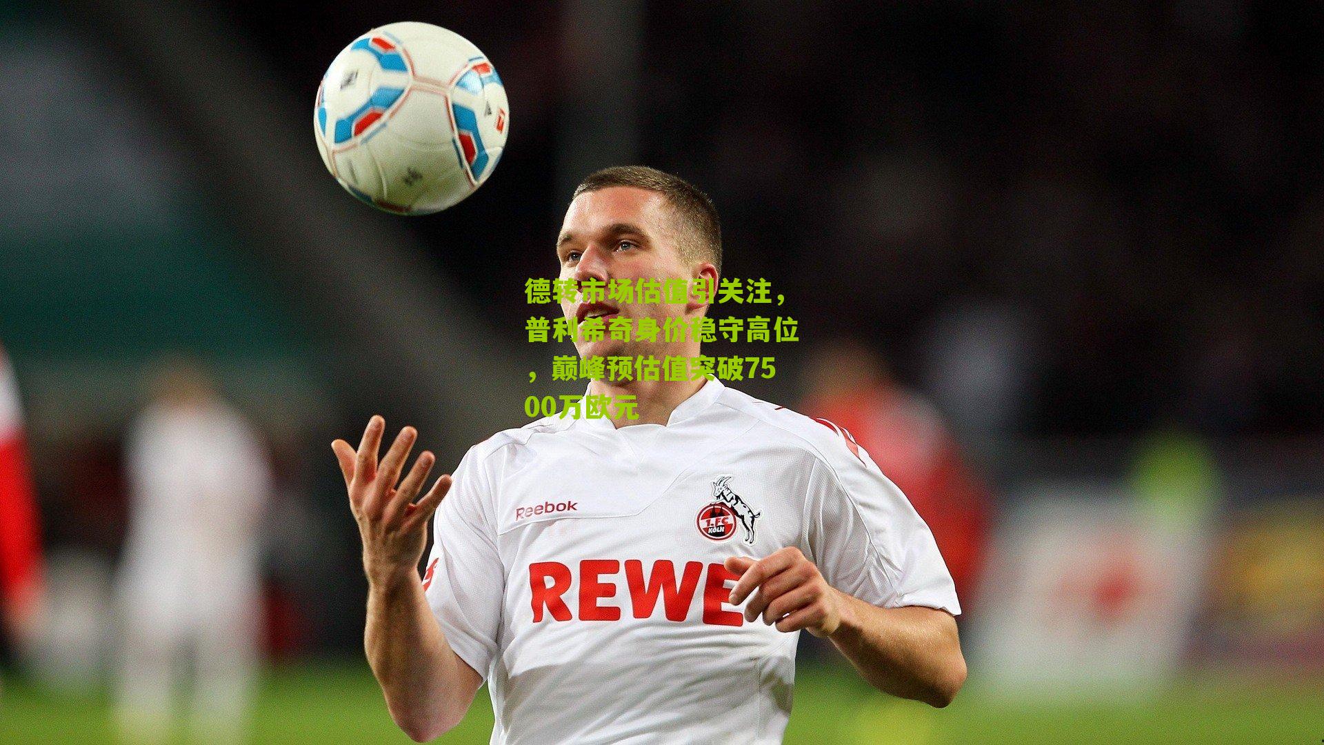 德转市场估值引关注,普利希奇身价稳守高位,巅峰预估值突破7500万欧元