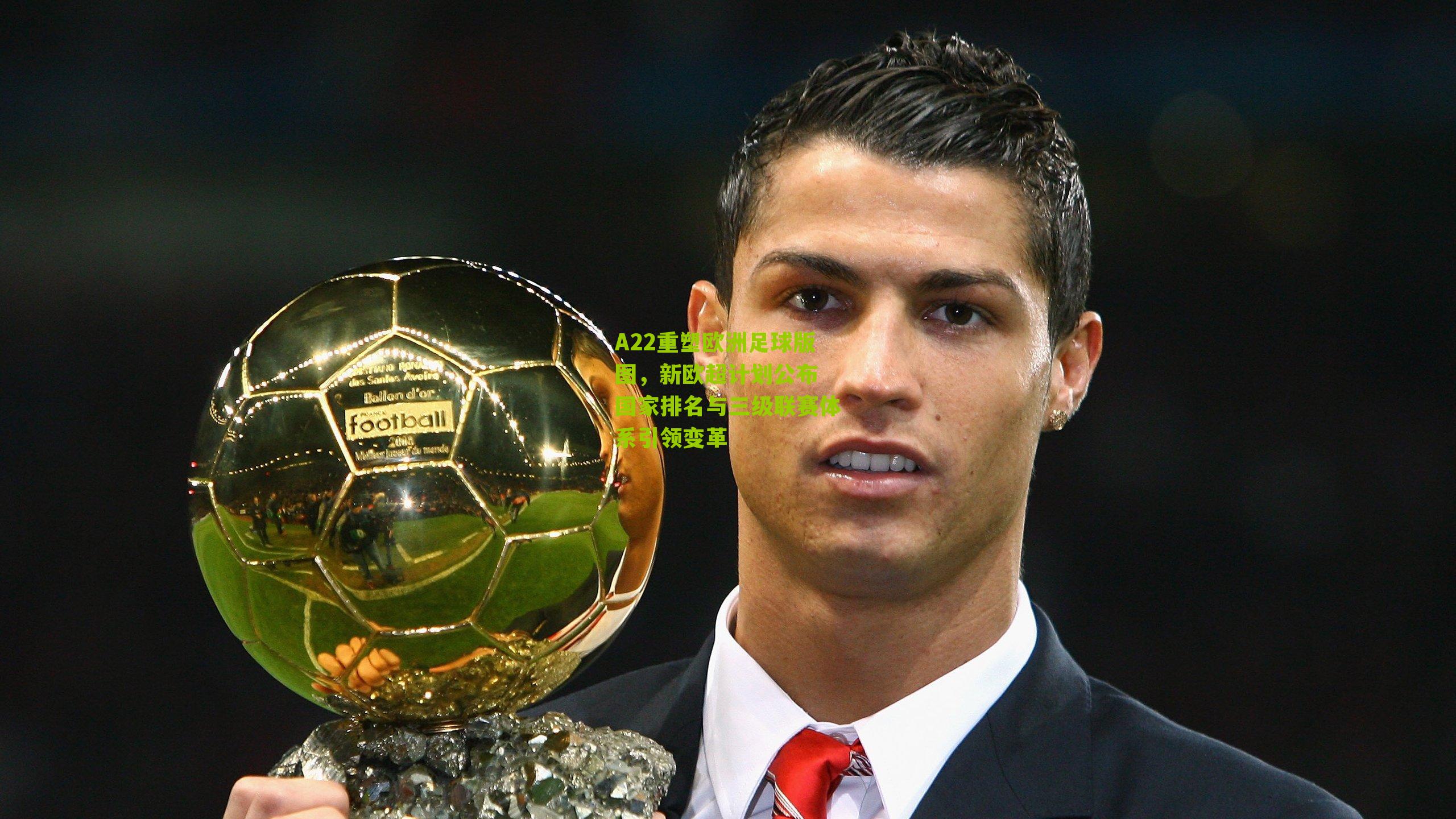 A22重塑欧洲足球版图，新欧超计划公布 国家排名与三级联赛体系引领变革