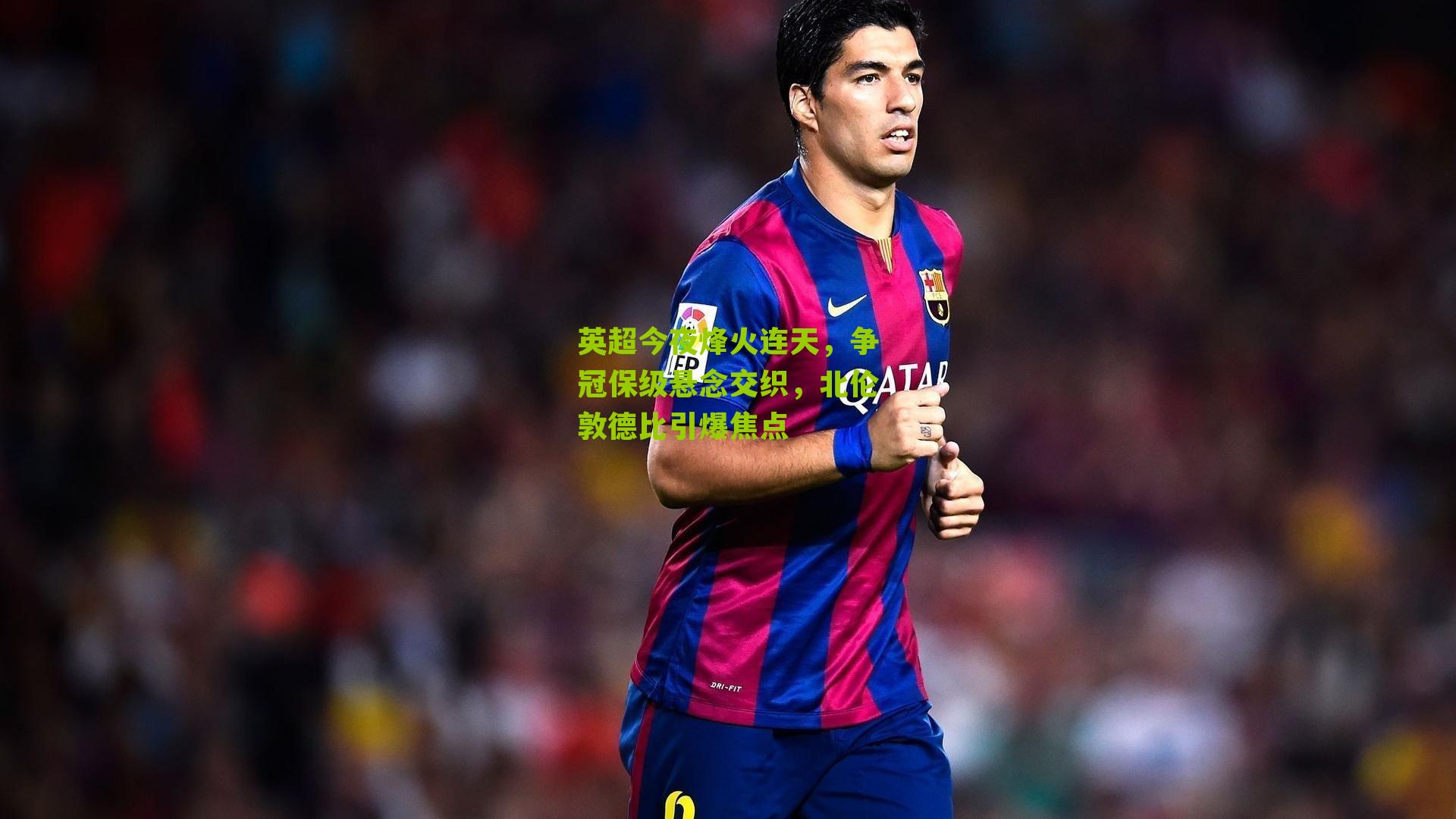 体彩开奖：英超今夜烽火连天，争冠保级悬念交织，北伦敦德比引爆焦点