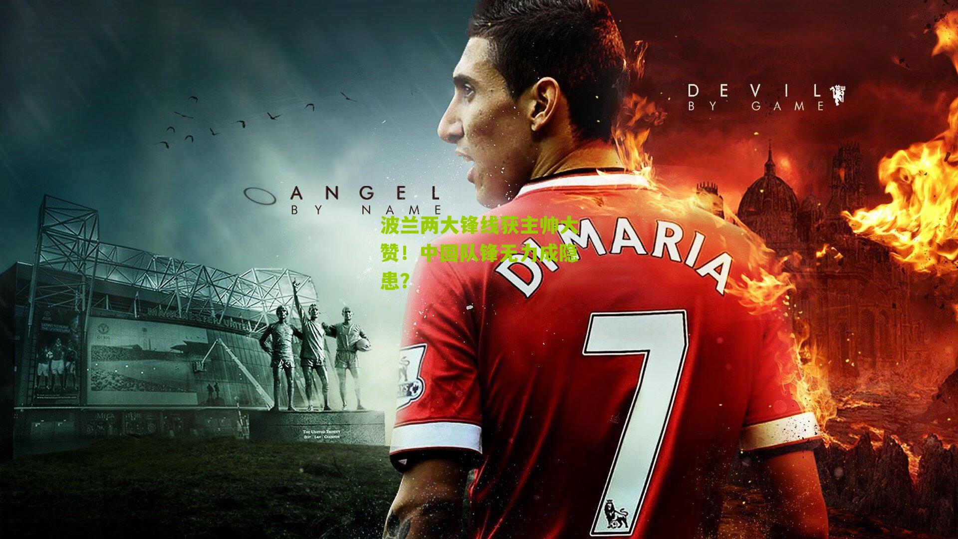 波兰两大锋线获主帅大赞！中国队锋无力成隐患？