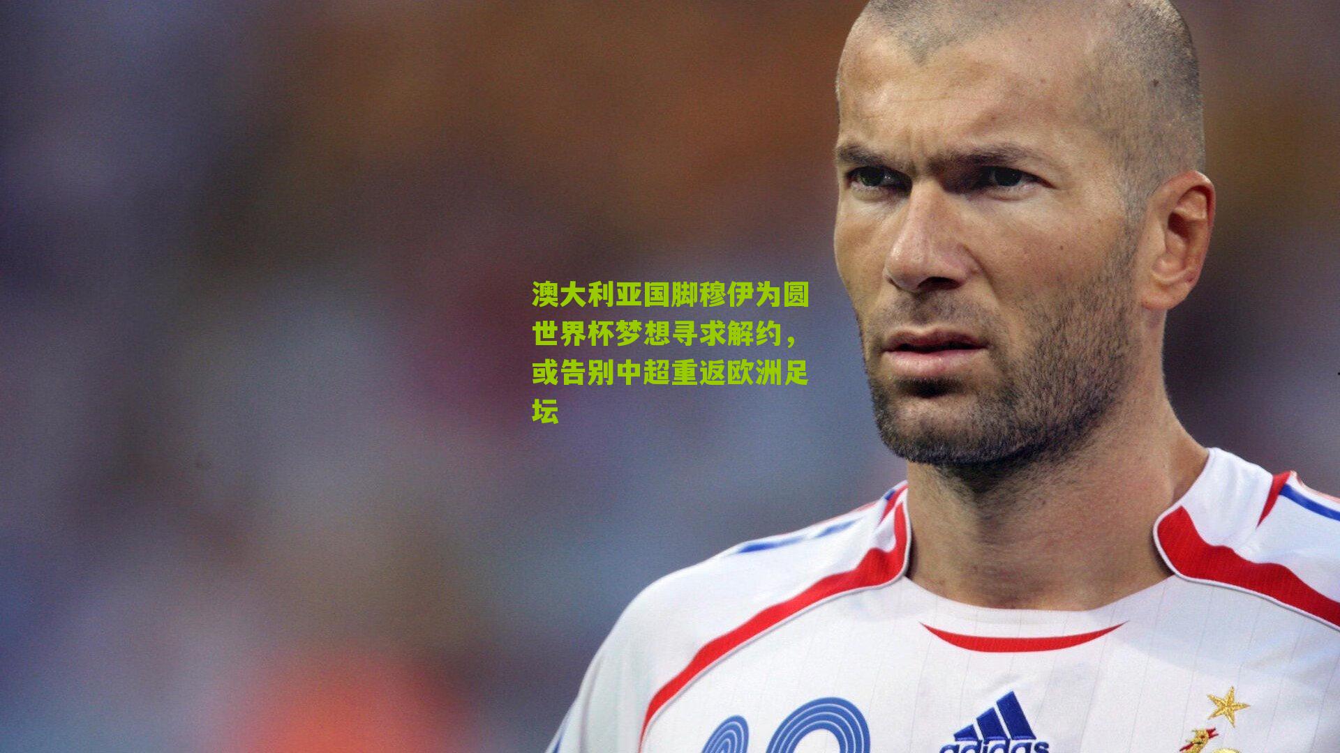 澳大利亚国脚穆伊为圆世界杯梦想寻求解约，或告别中超重返欧洲足坛