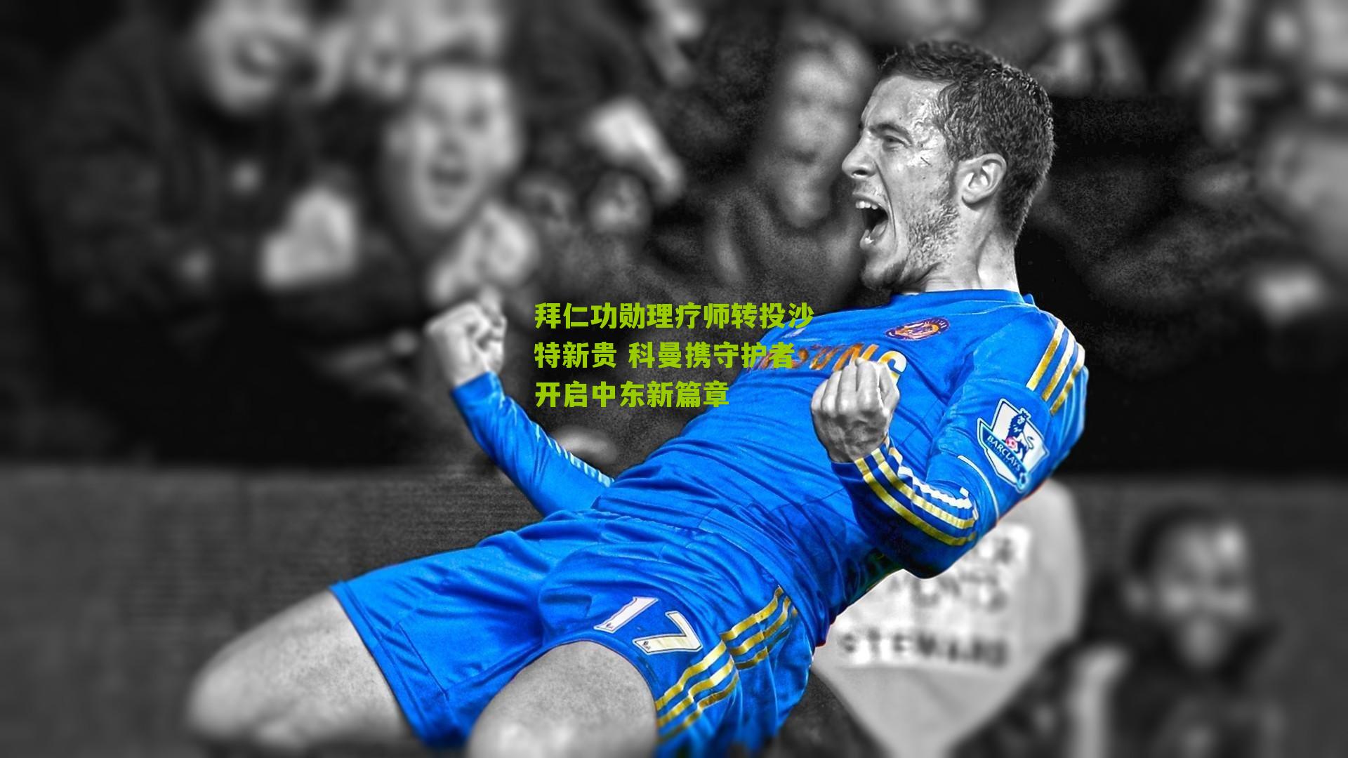 拜仁功勋理疗师转投沙特新贵 科曼携守护者开启中东新篇章