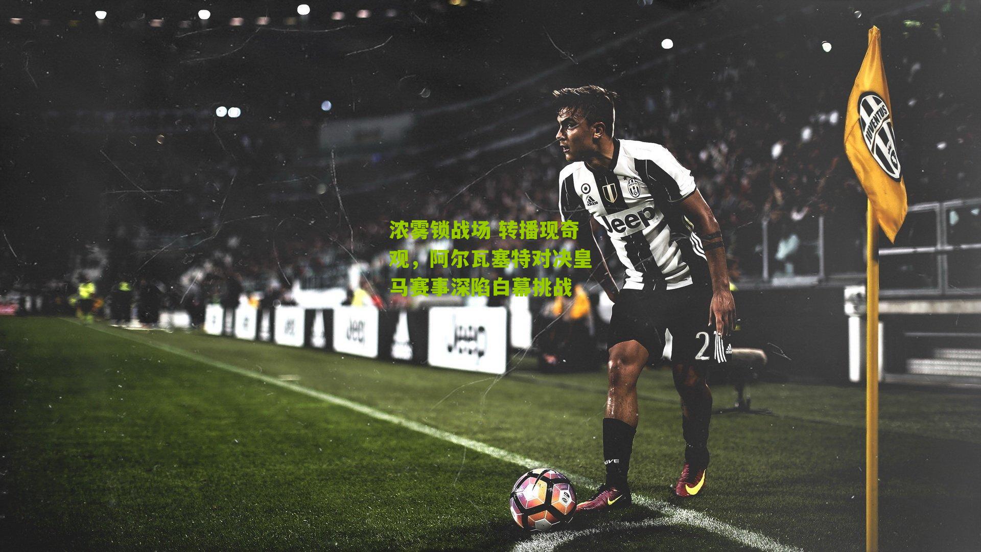 浓雾锁战场 转播现奇观，阿尔瓦塞特对决皇马赛事深陷白幕挑战