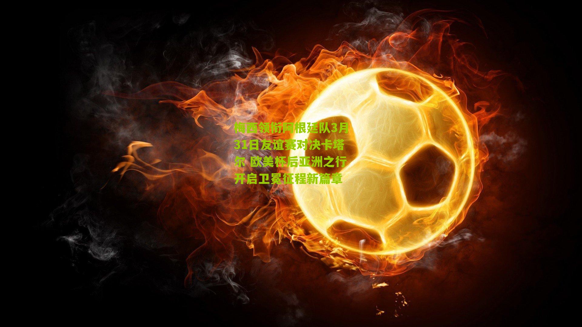 江苏体彩网|梅西领衔阿根廷队3月31日友谊赛对决卡塔尔 欧美杯后亚洲之行开启卫冕征程新篇章