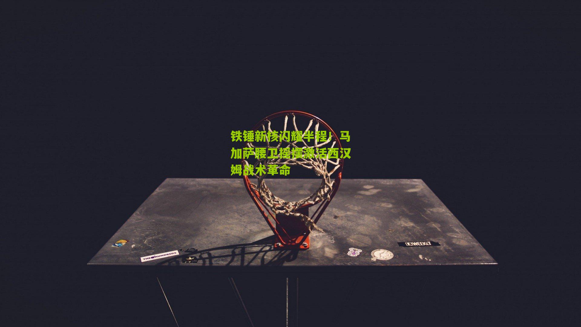 铁锤新核闪耀半程！马加萨腰卫摇摆激活西汉姆战术革命