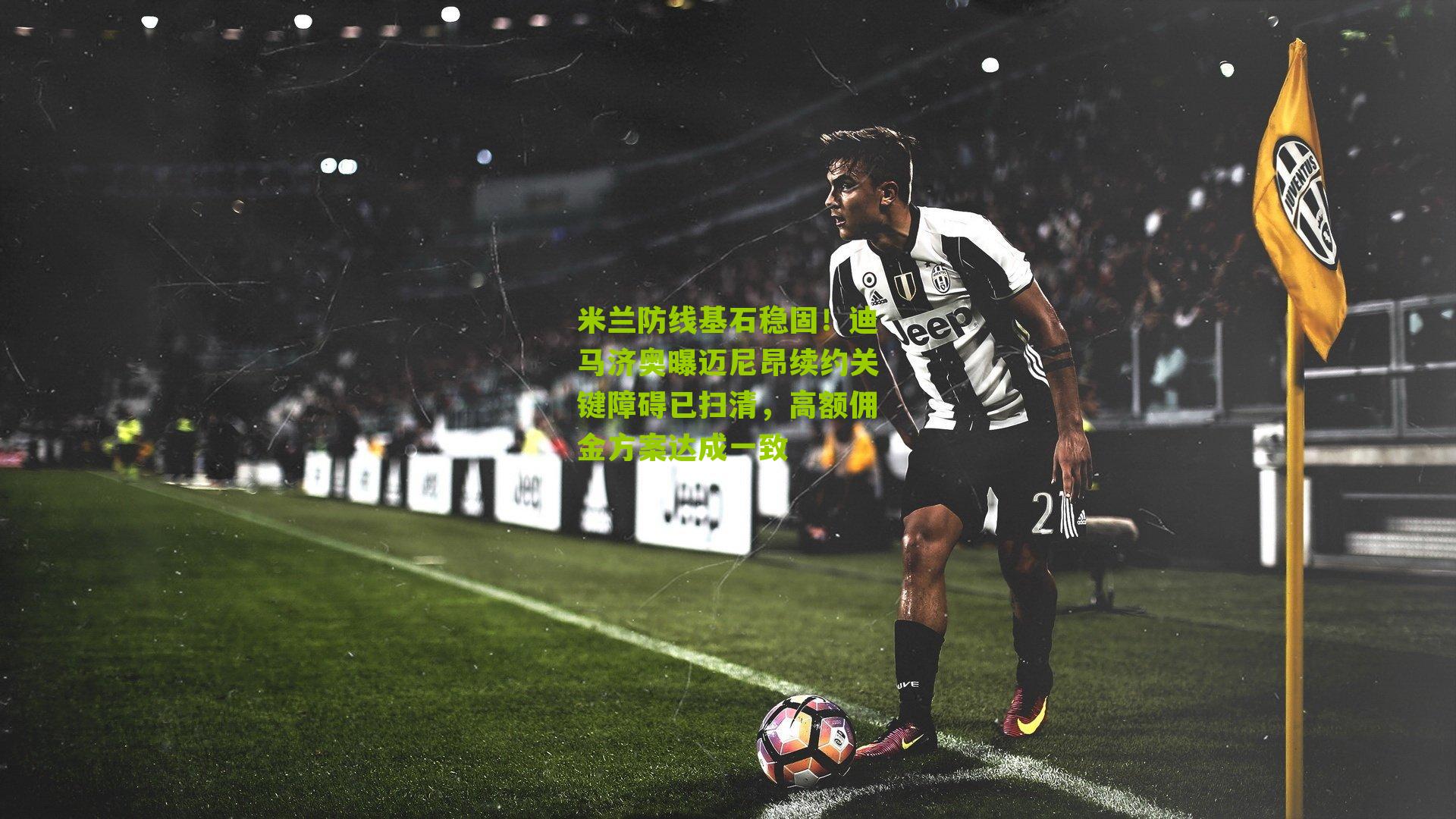 江苏彩票|米兰防线基石稳固！迪马济奥曝迈尼昂续约关键障碍已扫清，高额佣金方案达成一致